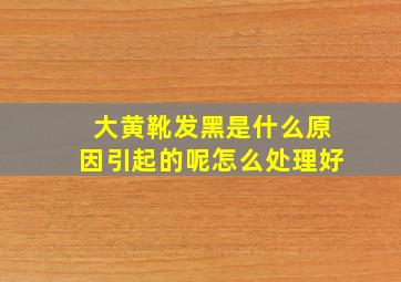 大黄靴发黑是什么原因引起的呢怎么处理好