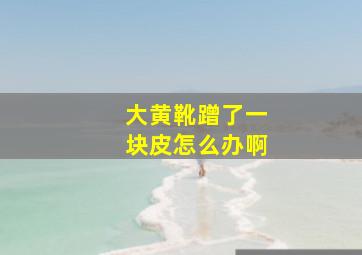 大黄靴蹭了一块皮怎么办啊