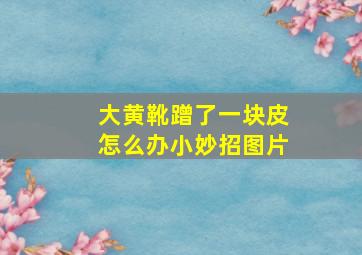 大黄靴蹭了一块皮怎么办小妙招图片