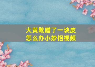 大黄靴蹭了一块皮怎么办小妙招视频