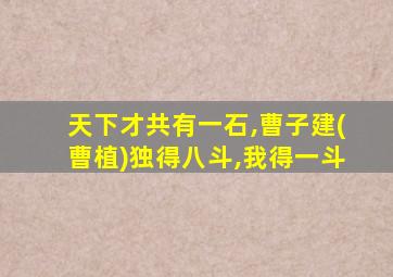 天下才共有一石,曹子建(曹植)独得八斗,我得一斗