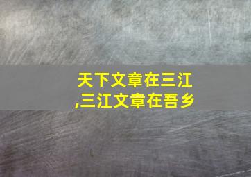 天下文章在三江,三江文章在吾乡