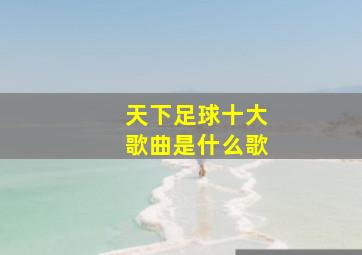 天下足球十大歌曲是什么歌