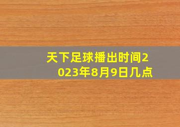 天下足球播出时间2023年8月9日几点