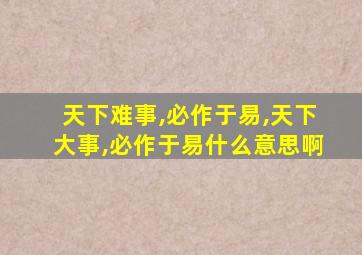 天下难事,必作于易,天下大事,必作于易什么意思啊