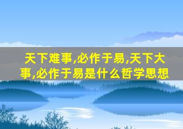 天下难事,必作于易,天下大事,必作于易是什么哲学思想