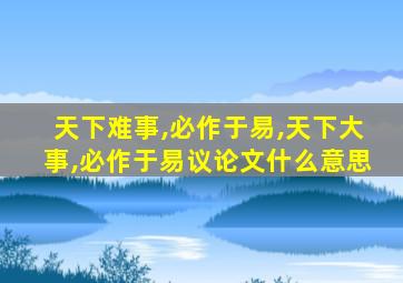 天下难事,必作于易,天下大事,必作于易议论文什么意思