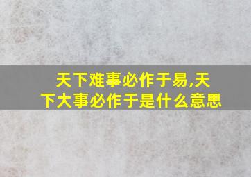 天下难事必作于易,天下大事必作于是什么意思