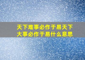 天下难事必作于易天下大事必作于易什么意思