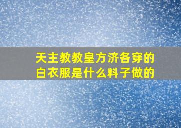 天主教教皇方济各穿的白衣服是什么料子做的