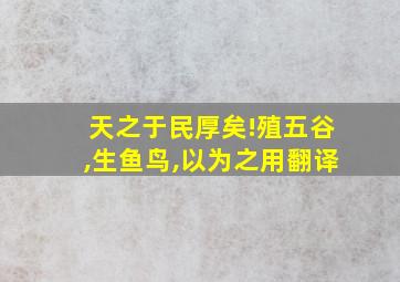 天之于民厚矣!殖五谷,生鱼鸟,以为之用翻译