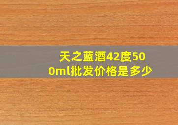 天之蓝酒42度500ml批发价格是多少