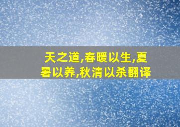 天之道,春暖以生,夏暑以养,秋清以杀翻译