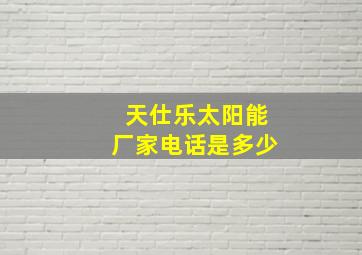 天仕乐太阳能厂家电话是多少