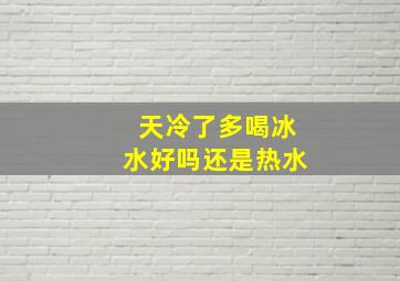 天冷了多喝冰水好吗还是热水