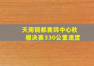 天南铜都赛鸽中心秋棚决赛330公里速度