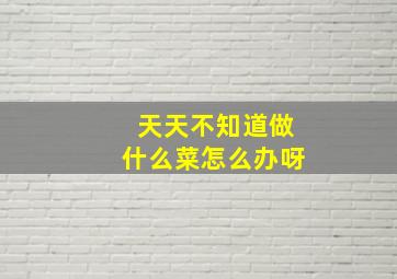 天天不知道做什么菜怎么办呀