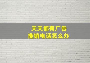 天天都有广告推销电话怎么办