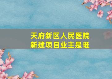 天府新区人民医院新建项目业主是谁