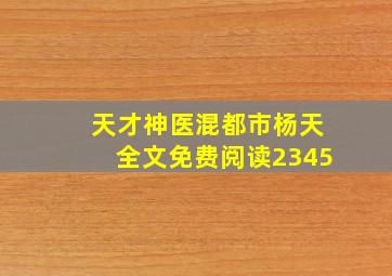 天才神医混都市杨天全文免费阅读2345