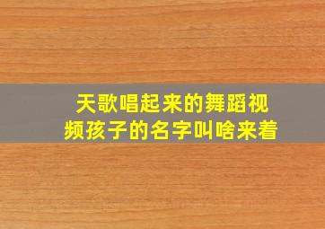 天歌唱起来的舞蹈视频孩子的名字叫啥来着