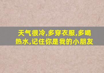 天气很冷,多穿衣服,多喝热水,记住你是我的小朋友