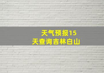 天气预报15天查询吉林白山