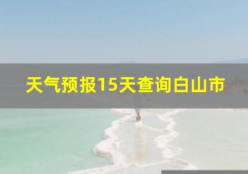 天气预报15天查询白山市