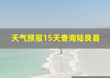 天气预报15天查询陆良县