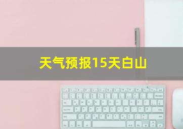 天气预报15天白山