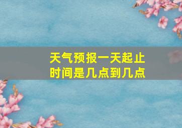 天气预报一天起止时间是几点到几点