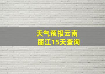 天气预报云南丽江15天查询