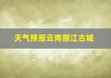 天气预报云南丽江古城