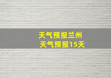 天气预报兰州天气预报15天