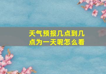 天气预报几点到几点为一天呢怎么看