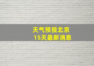 天气预报北京15天最新消息