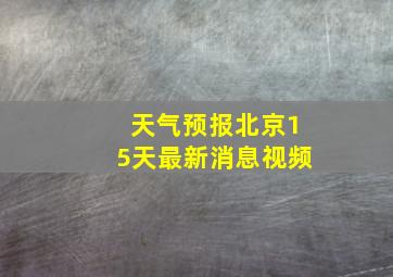 天气预报北京15天最新消息视频