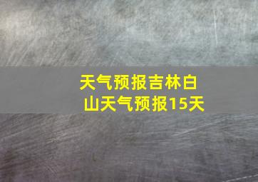 天气预报吉林白山天气预报15天