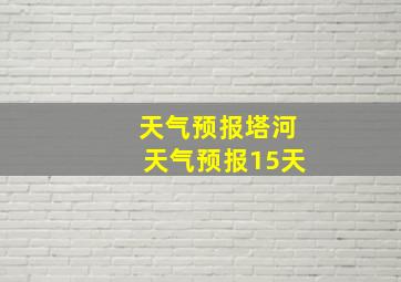 天气预报塔河天气预报15天