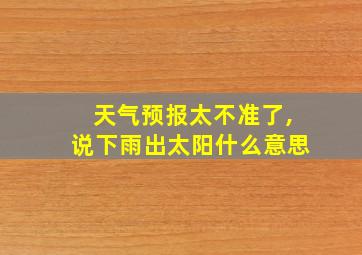 天气预报太不准了,说下雨出太阳什么意思