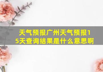 天气预报广州天气预报15天查询结果是什么意思啊