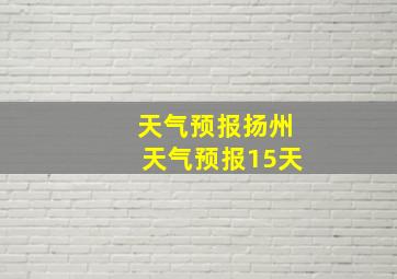 天气预报扬州天气预报15天