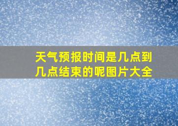 天气预报时间是几点到几点结束的呢图片大全