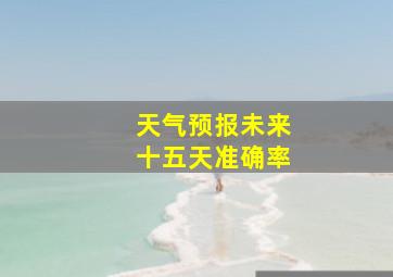 天气预报未来十五天准确率