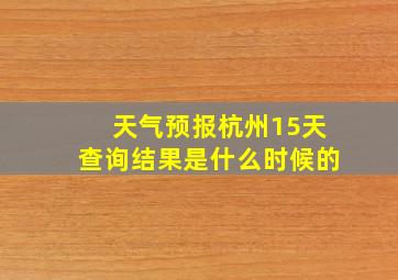 天气预报杭州15天查询结果是什么时候的