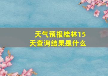 天气预报桂林15天查询结果是什么