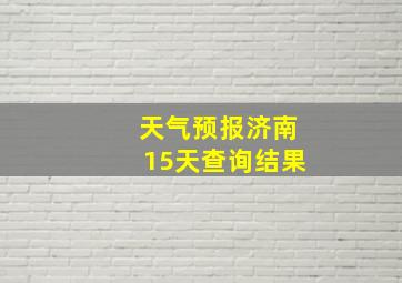 天气预报济南15天查询结果