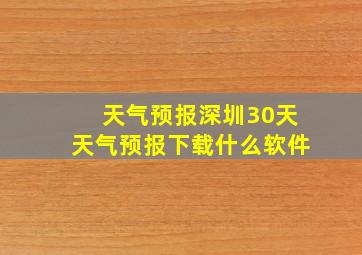 天气预报深圳30天天气预报下载什么软件