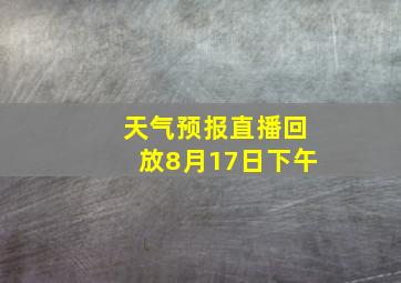 天气预报直播回放8月17日下午