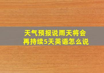 天气预报说雨天将会再持续5天英语怎么说